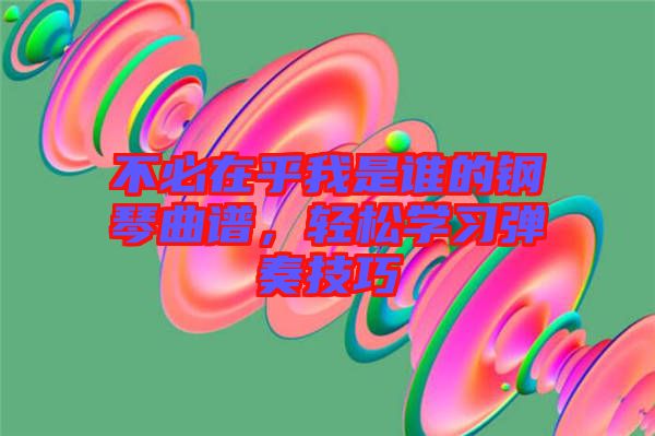 不必在乎我是誰(shuí)的鋼琴曲譜，輕松學(xué)習(xí)彈奏技巧