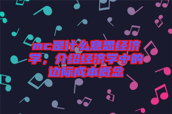 mc是什么意思經濟學，介紹經濟學中的邊際成本概念