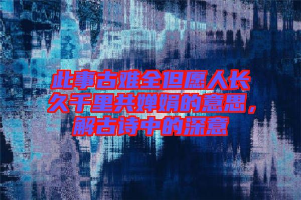 此事古難全但愿人長(zhǎng)久千里共嬋娟的意思，解古詩(shī)中的深意