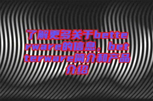 了解更多關(guān)于betterware的信息，betterware簡(jiǎn)介和產(chǎn)品介紹