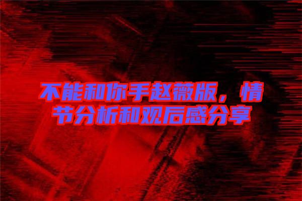 不能和你手趙薇版，情節(jié)分析和觀后感分享