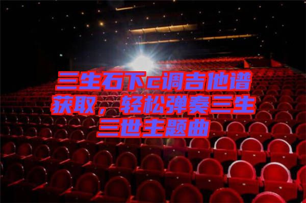 三生石下c調(diào)吉他譜獲取，輕松彈奏三生三世主題曲