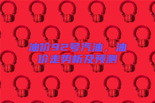 油價92號汽油，油價走勢析及預(yù)測