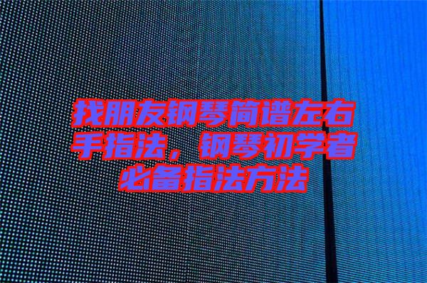 找朋友鋼琴簡(jiǎn)譜左右手指法，鋼琴初學(xué)者必備指法方法
