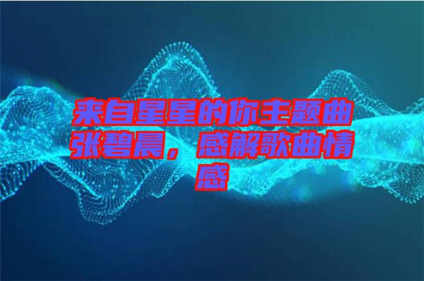 來自星星的你主題曲張碧晨，感解歌曲情感