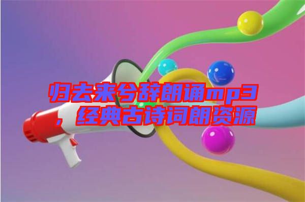 歸去來兮辭朗誦mp3，經(jīng)典古詩詞朗資源