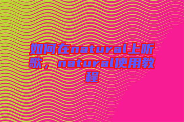 如何在natural上聽(tīng)歌，natural使用教程