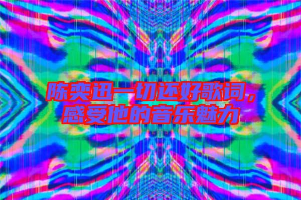 陳奕迅一切還好歌詞，感受他的音樂(lè)魅力