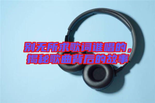 別無(wú)所求歌詞誰(shuí)唱的，揭秘歌曲背后的故事