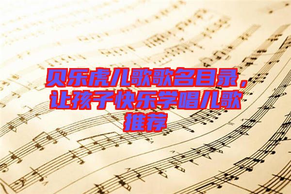 貝樂虎兒歌歌名目錄，讓孩子快樂學(xué)唱兒歌推薦