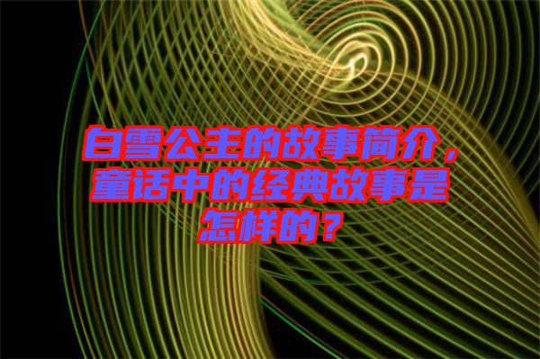 白雪公主的故事簡介，童話中的經(jīng)典故事是怎樣的？