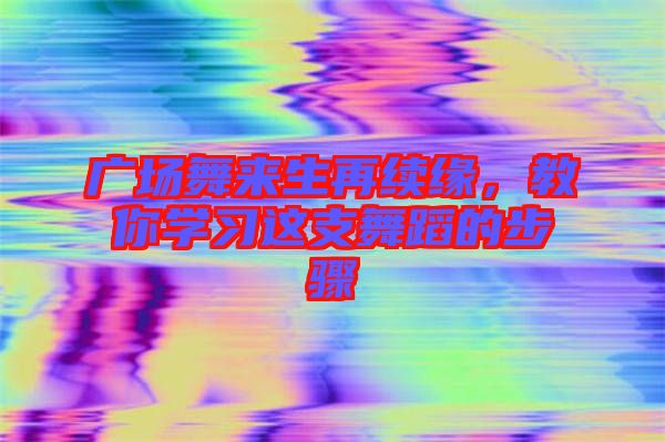 廣場舞來生再續(xù)緣，教你學習這支舞蹈的步驟