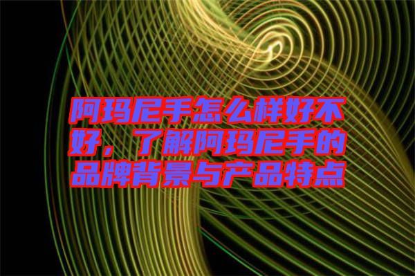 阿瑪尼手怎么樣好不好，了解阿瑪尼手的品牌背景與產(chǎn)品特點