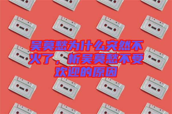 吳莫愁為什么突然不火了，析吳莫愁不受歡迎的原因