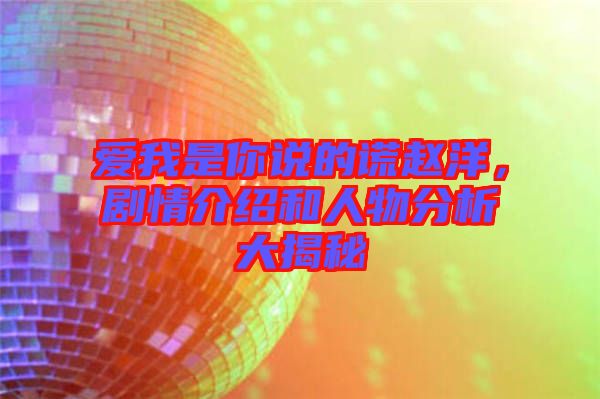 愛我是你說的謊趙洋，劇情介紹和人物分析大揭秘