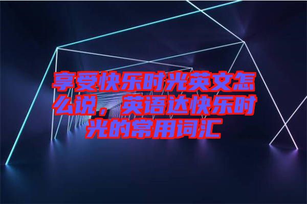 享受快樂時光英文怎么說，英語達快樂時光的常用詞匯