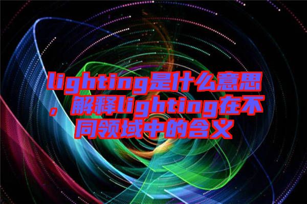 lighting是什么意思，解釋lighting在不同領域中的含義