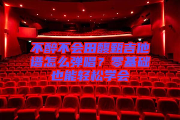 不醉不會田馥甄吉他譜怎么彈唱？零基礎也能輕松學會