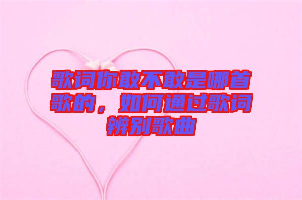 歌詞你敢不敢是哪首歌的，如何通過(guò)歌詞辨別歌曲