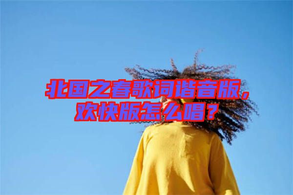 北國(guó)之春歌詞諧音版，歡快版怎么唱？