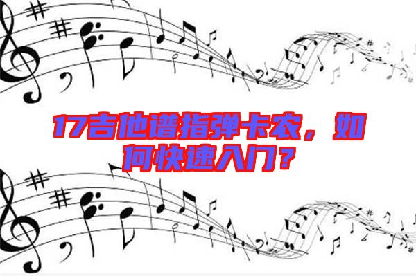 17吉他譜指彈卡農(nóng)，如何快速入門？