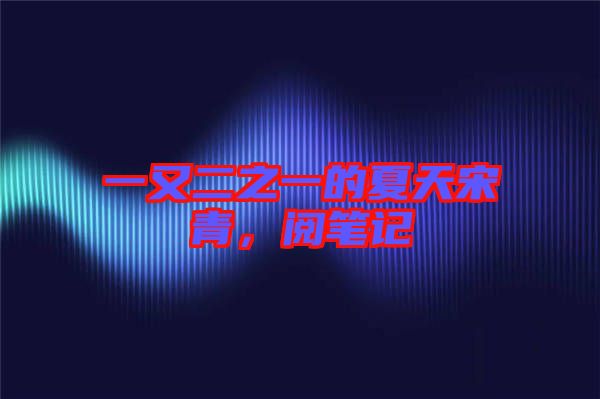 一又二之一的夏天宋青，閱筆記