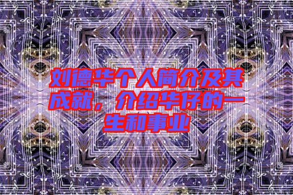 劉德華個(gè)人簡(jiǎn)介及其成就，介紹華仔的一生和事業(yè)
