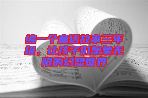 編一個(gè)童話故事三年級(jí)，讓孩子們想象無限的幻想世界