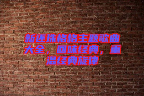 新還珠格格主題歌曲大全，回味經(jīng)典，重溫經(jīng)典旋律
