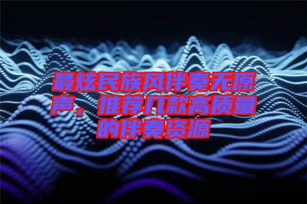 最炫民族風(fēng)伴奏無原聲，推薦幾款高質(zhì)量的伴奏資源
