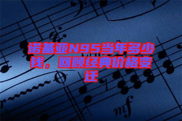 諾基亞N95當(dāng)年多少錢(qián)，回顧經(jīng)典價(jià)格變遷