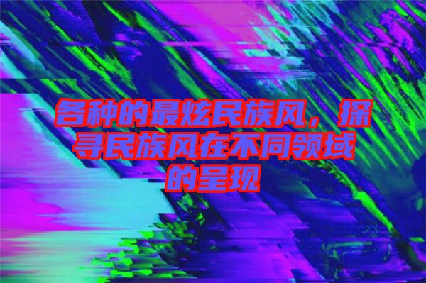 各種的最炫民族風(fēng)，探尋民族風(fēng)在不同領(lǐng)域的呈現(xiàn)