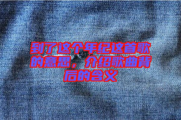 到了這個(gè)年紀(jì)這首歌的意思，介紹歌曲背后的含義