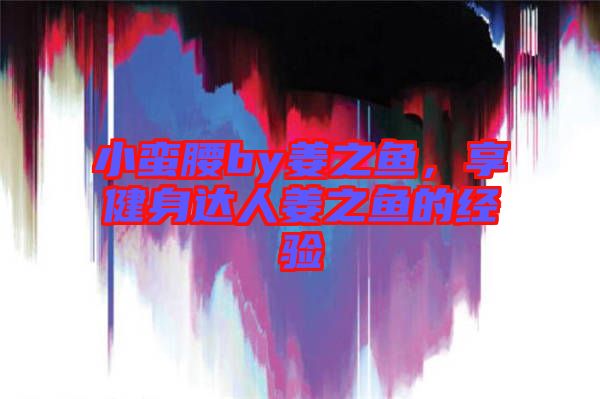 小蠻腰by姜之魚，享健身達人姜之魚的經(jīng)驗
