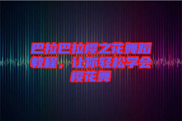 巴拉巴拉櫻之花舞蹈教程，讓你輕松學(xué)會(huì)櫻花舞