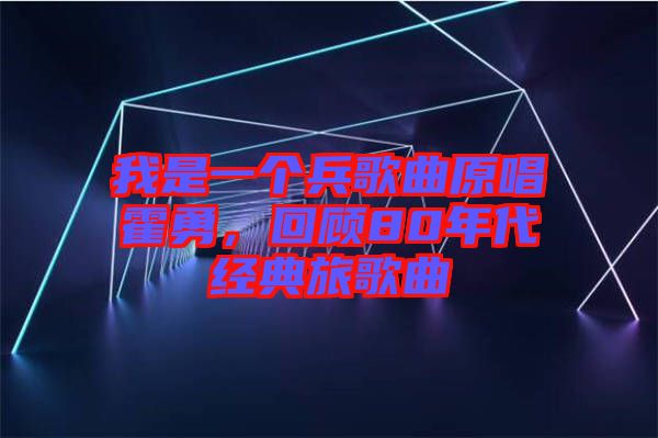 我是一個(gè)兵歌曲原唱霍勇，回顧80年代經(jīng)典旅歌曲