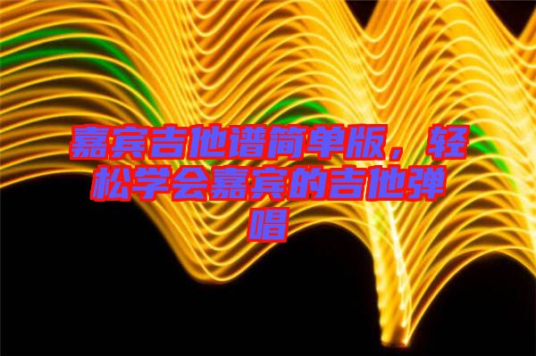 嘉賓吉他譜簡(jiǎn)單版，輕松學(xué)會(huì)嘉賓的吉他彈唱