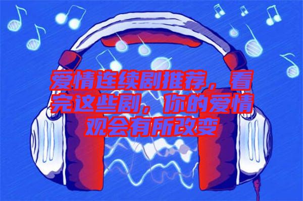 愛情連續(xù)劇推薦，看完這些劇，你的愛情觀會有所改變