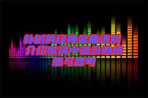 樸樹的經(jīng)典金曲送別，介紹歌詞中蘊含的情感與思考