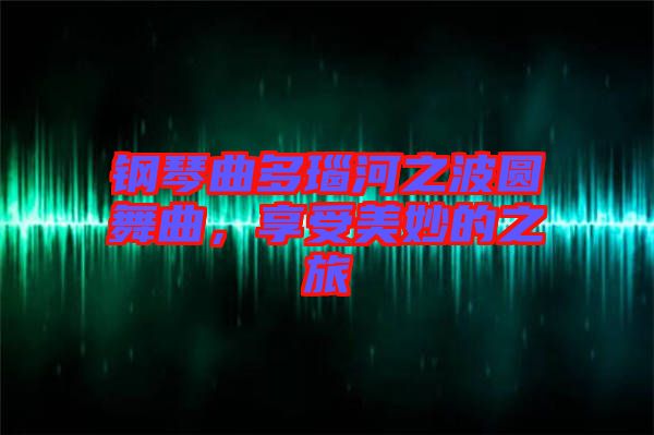 鋼琴曲多瑙河之波圓舞曲，享受美妙的之旅