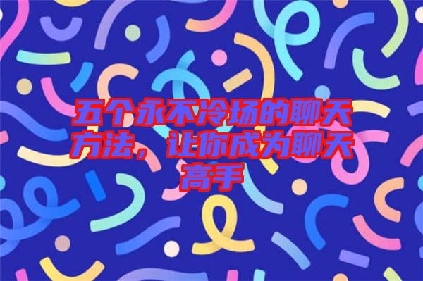 五個永不冷場的聊天方法，讓你成為聊天高手