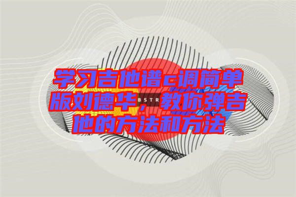 學習吉他譜c調簡單版劉德華，教你彈吉他的方法和方法