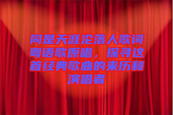 同是天涯淪落人歌詞粵語歌原唱，探尋這首經(jīng)典歌曲的來歷和演唱者