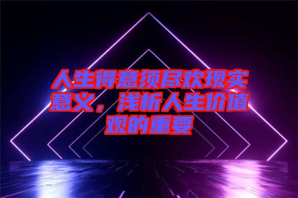 人生得意須盡歡現(xiàn)實(shí)意義，淺析人生價(jià)值觀的重要