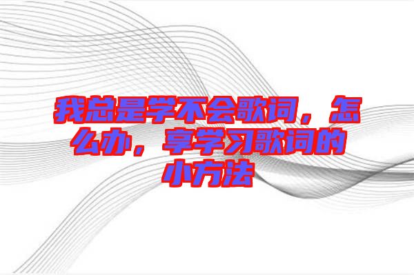 我總是學(xué)不會(huì)歌詞，怎么辦，享學(xué)習(xí)歌詞的小方法