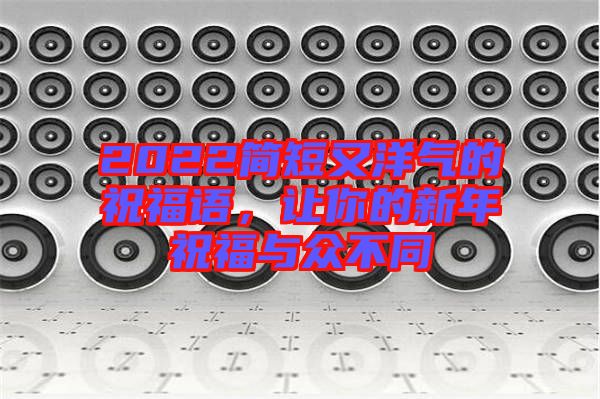 2022簡(jiǎn)短又洋氣的祝福語，讓你的新年祝福與眾不同
