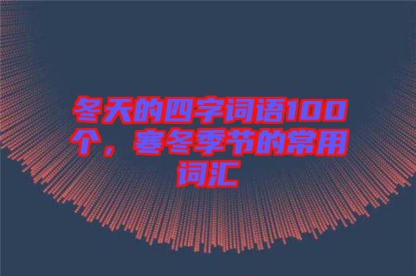 冬天的四字詞語(yǔ)100個(gè)，寒冬季節(jié)的常用詞匯