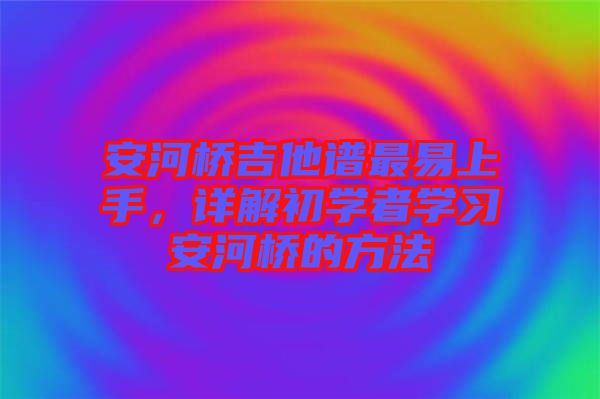 安河橋吉他譜最易上手，詳解初學(xué)者學(xué)習(xí)安河橋的方法
