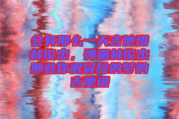 會有那么一天吉他譜林俊杰，彈唱林俊杰那些你很冒險的夢的吉他譜