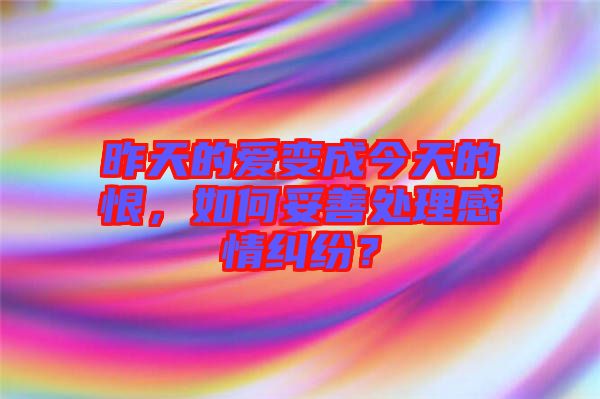 昨天的愛變成今天的恨，如何妥善處理感情糾紛？